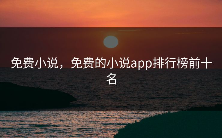 免费小说，免费的小说app排行榜前十名