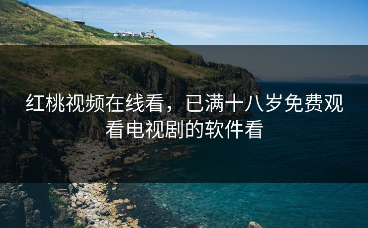 红桃视频在线看，已满十八岁免费观看电视剧的软件看