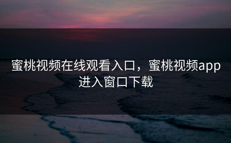 蜜桃视频在线观看入口，蜜桃视频app进入窗口下载