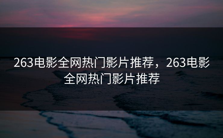 263电影全网热门影片推荐，263电影全网热门影片推荐