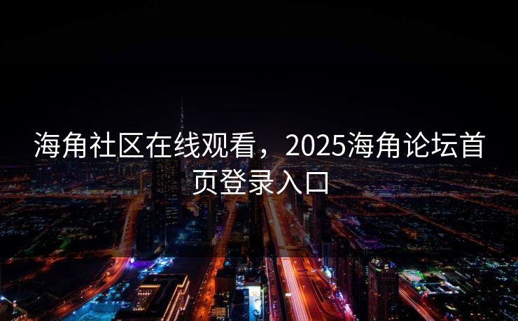 海角社区在线观看，2025海角论坛首页登录入口