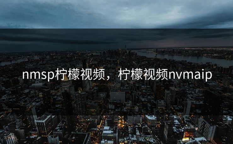 nmsp柠檬视频，柠檬视频nvmaip