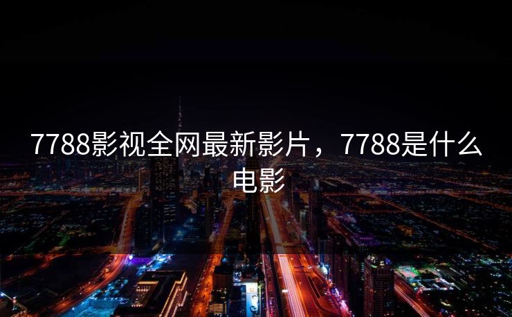 7788影视全网最新影片，7788是什么电影