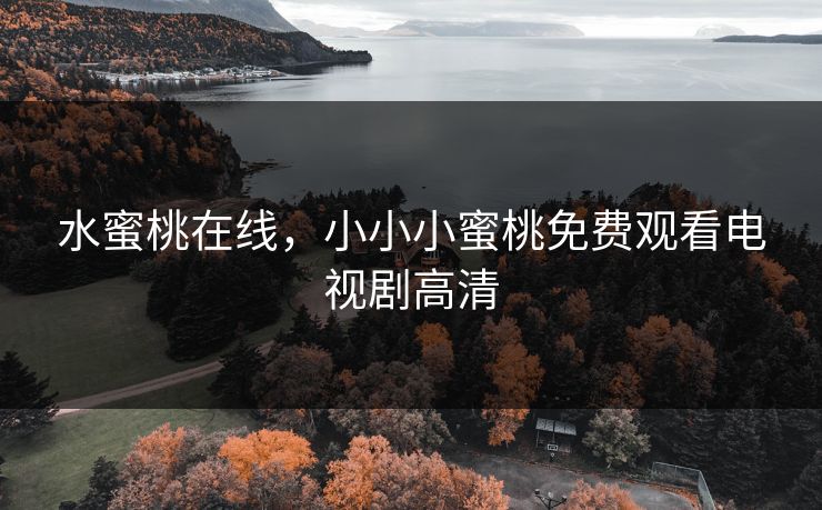 水蜜桃在线，小小小蜜桃免费观看电视剧高清