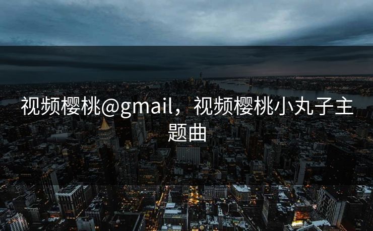 视频樱桃@gmail，视频樱桃小丸子主题曲