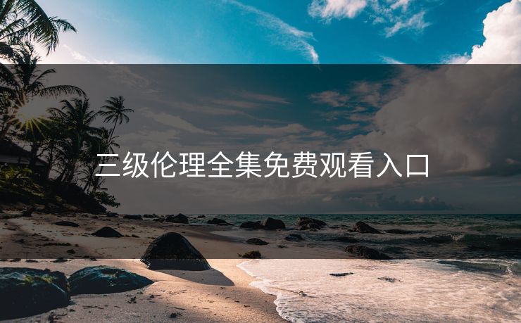 三级伦理全集免费观看入口