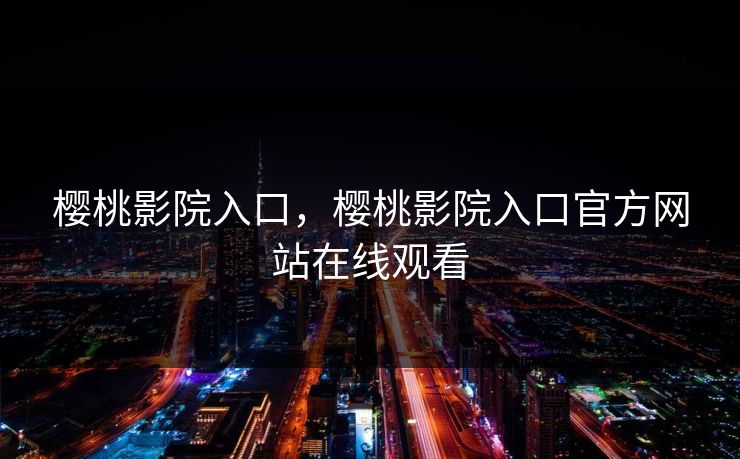 樱桃影院入口，樱桃影院入口官方网站在线观看