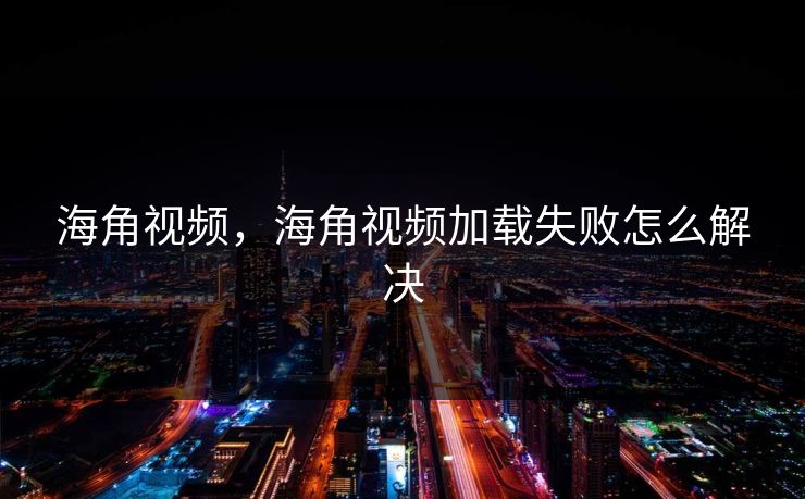 海角视频，海角视频加载失败怎么解决