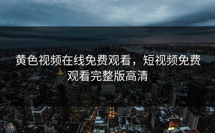 黄色视频在线免费观看，短视频免费观看完整版高清