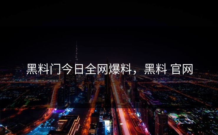 黑料门今日全网爆料,黑料 官网 黑料门今日全网爆料,黑料 官网