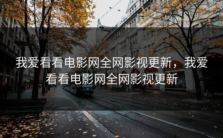 我爱看看电影网全网影视更新，我爱看看电影网全网影视更新