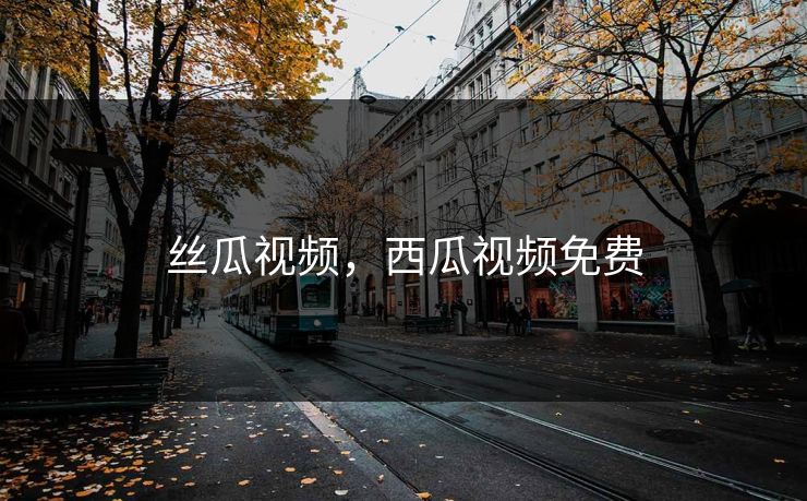 丝瓜视频，西瓜视频免费