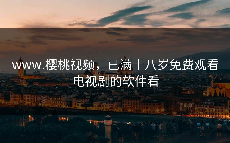 www.樱桃视频，已满十八岁免费观看电视剧的软件看
