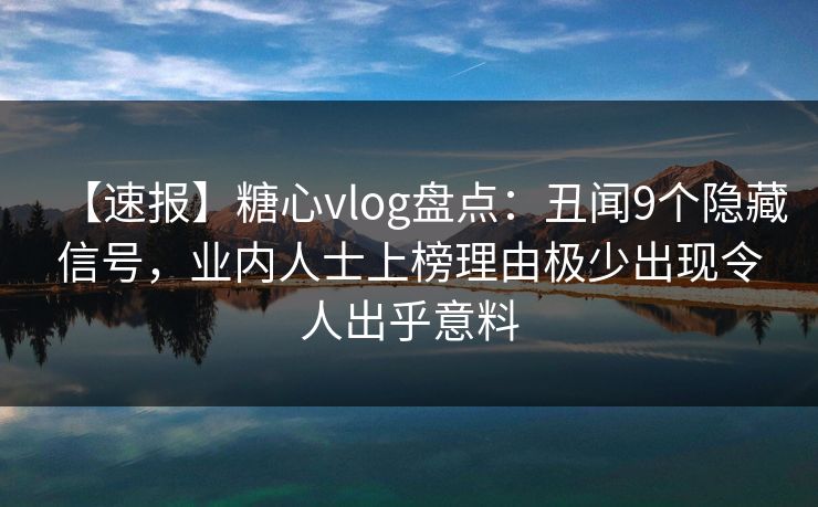 【速报】糖心vlog盘点：丑闻9个隐藏信号，业内人士上榜理由极少出现令人出乎意料