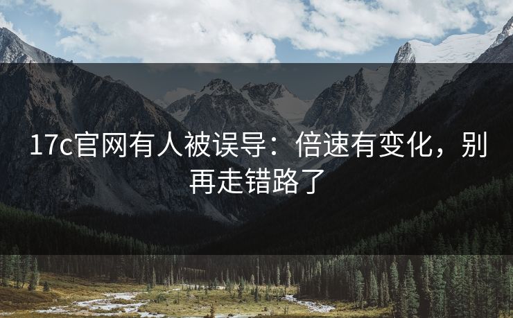17c官网有人被误导：倍速有变化，别再走错路了