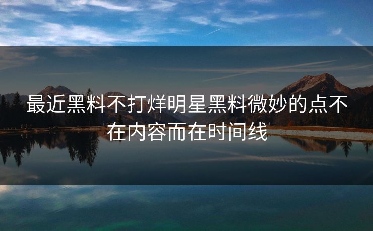 最近黑料不打烊明星黑料微妙的点不在内容而在时间线