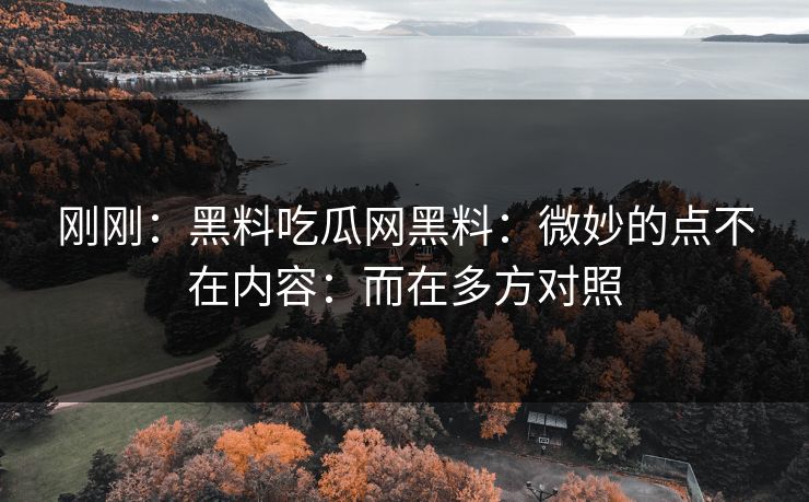 刚刚：黑料吃瓜网黑料：微妙的点不在内容：而在多方对照