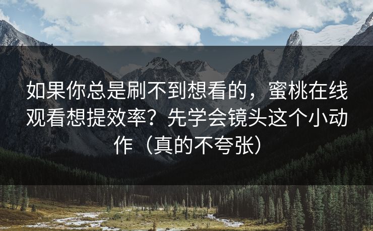 如果你总是刷不到想看的，蜜桃在线观看想提效率？先学会镜头这个小动作（真的不夸张）
