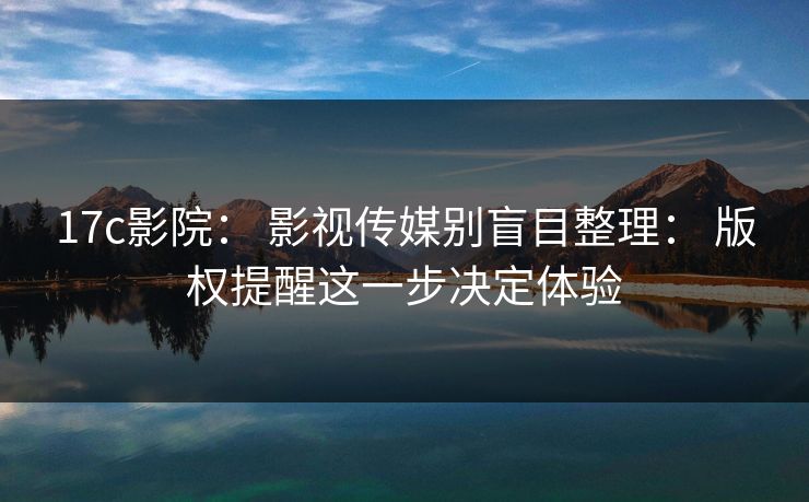 17c影院： 影视传媒别盲目整理： 版权提醒这一步决定体验