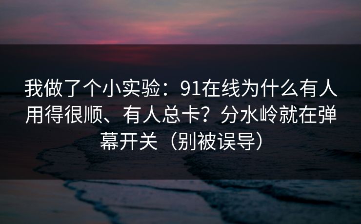 我做了个小实验：91在线为什么有人用得很顺、有人总卡？分水岭就在弹幕开关（别被误导）