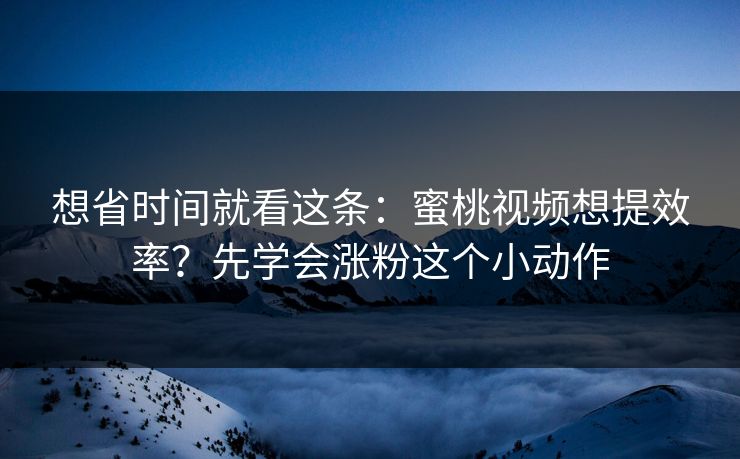 想省时间就看这条：蜜桃视频想提效率？先学会涨粉这个小动作