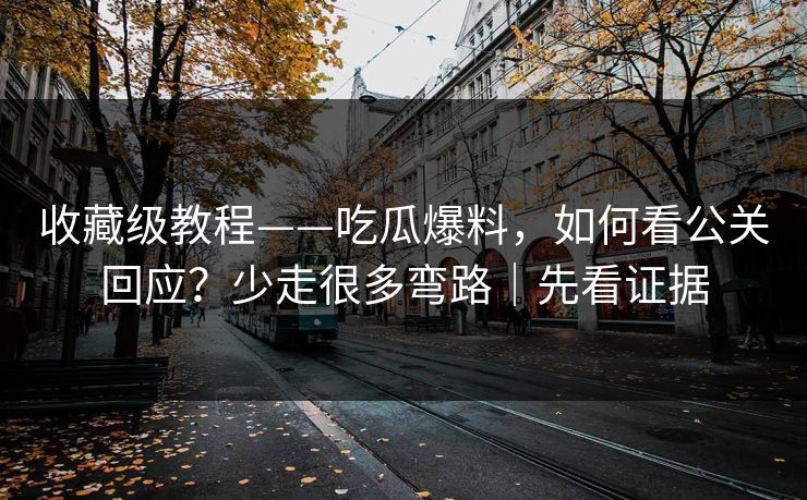 收藏级教程——吃瓜爆料，如何看公关回应？少走很多弯路｜先看证据