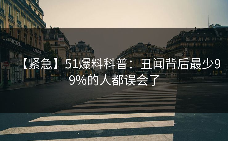 【紧急】51爆料科普：丑闻背后最少99%的人都误会了