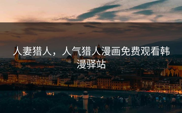 人妻猎人，人气猎人漫画免费观看韩漫驿站